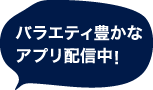 バラエティ豊かなアプリ配信中！